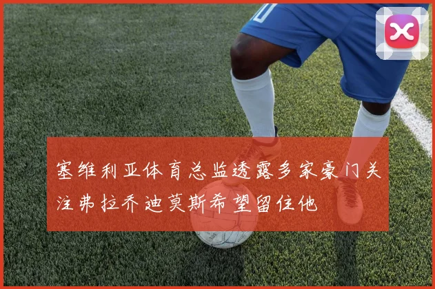 塞维利亚体育总监透露多家豪门关注弗拉乔迪莫斯希望留住他