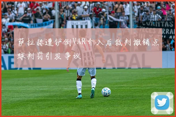萨拉赫遭铲倒VAR介入后裁判撤销点球判罚引发争议