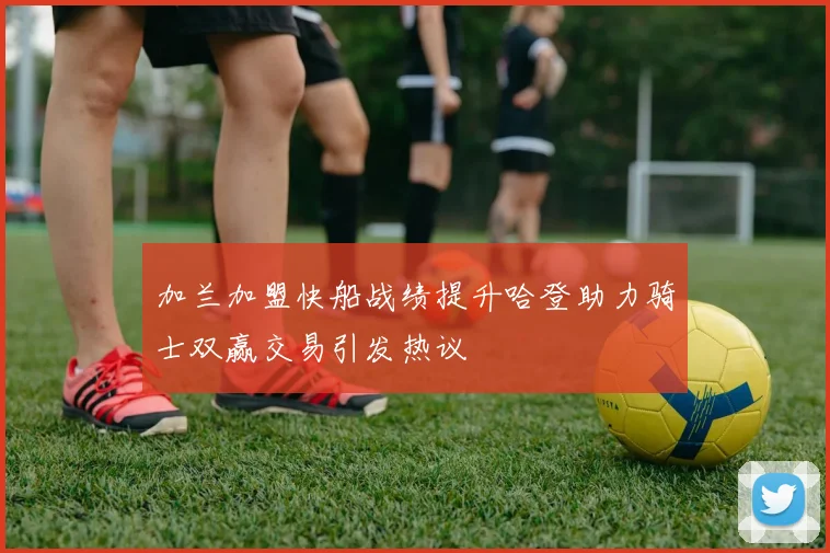 加兰加盟快船战绩提升哈登助力骑士双赢交易引发热议
