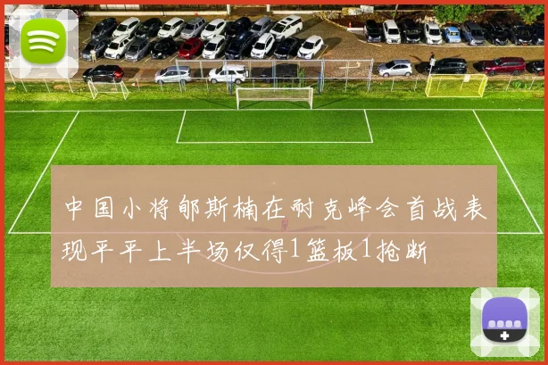 中国小将郇斯楠在耐克峰会首战表现平平上半场仅得1篮板1抢断