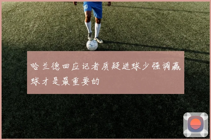 哈兰德回应记者质疑进球少强调赢球才是最重要的