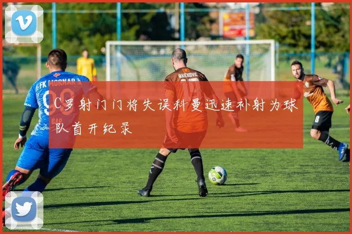 C罗射门门将失误科曼迅速补射为球队首开纪录