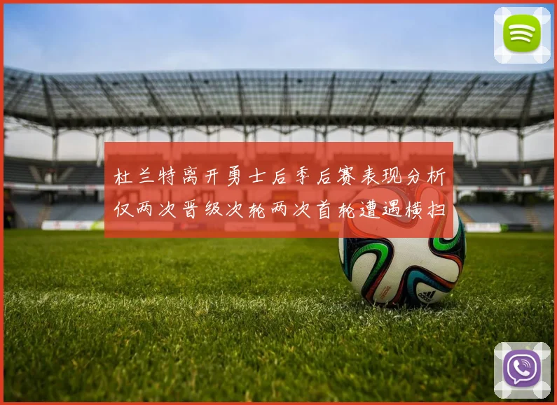 杜兰特离开勇士后季后赛表现分析仅两次晋级次轮两次首轮遭遇横扫