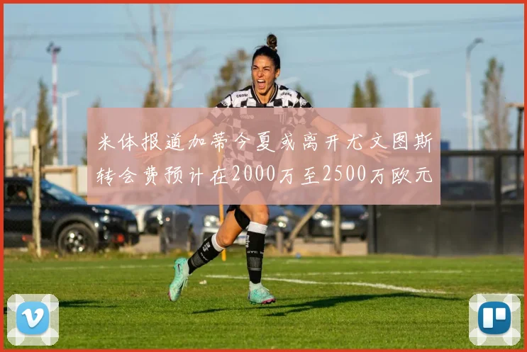 米体报道加蒂今夏或离开尤文图斯转会费预计在2000万至2500万欧元之间