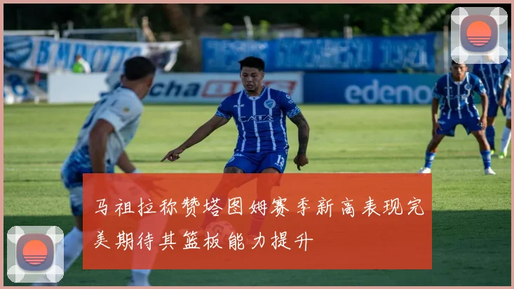 马祖拉称赞塔图姆赛季新高表现完美期待其篮板能力提升