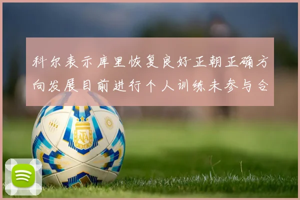 科尔表示库里恢复良好正朝正确方向发展目前进行个人训练未参与合练