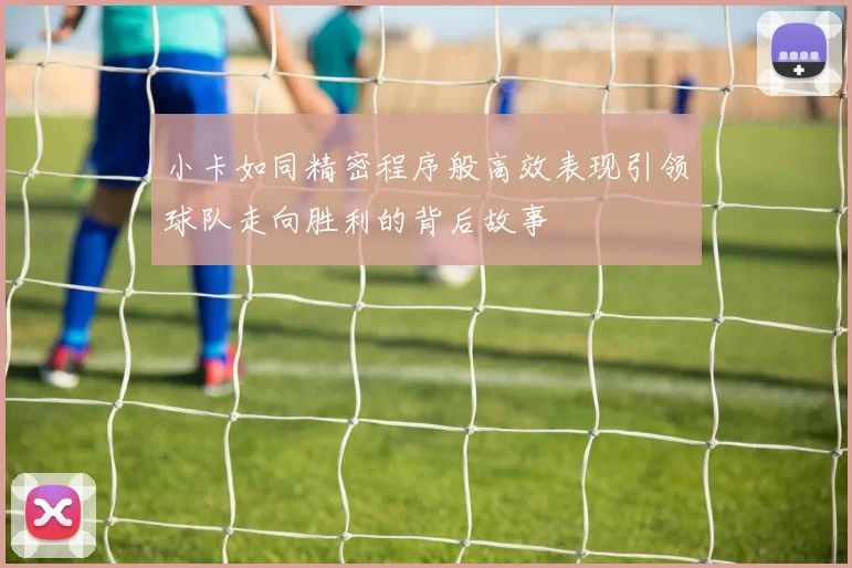 小卡如同精密程序般高效表现引领球队走向胜利的背后故事