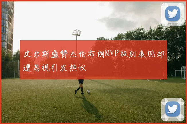 皮尔斯盛赞杰伦布朗MVP级别表现却遭忽视引发热议