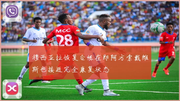 穆西亚拉恢复合练在即阿方索戴维斯也接近完全康复状态