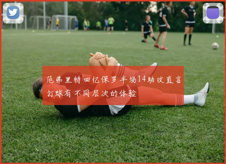 范弗里特回忆保罗半场14助攻直言打球有不同层次的体验